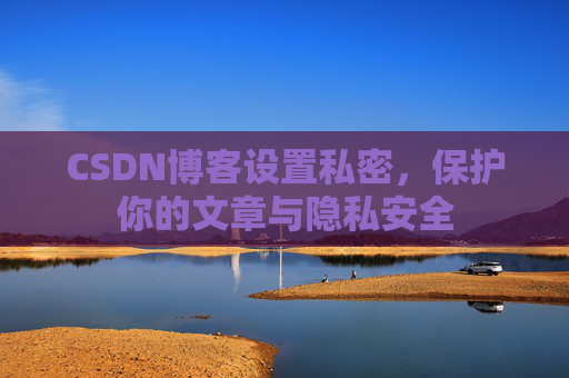 CSDN博客设置私密，保护你的文章与隐私安全
